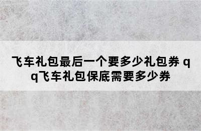 飞车礼包最后一个要多少礼包券 qq飞车礼包保底需要多少券